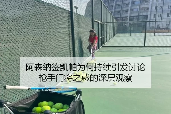 阿森纳签凯帕为何持续引发讨论 枪手门将之惑的深层观察